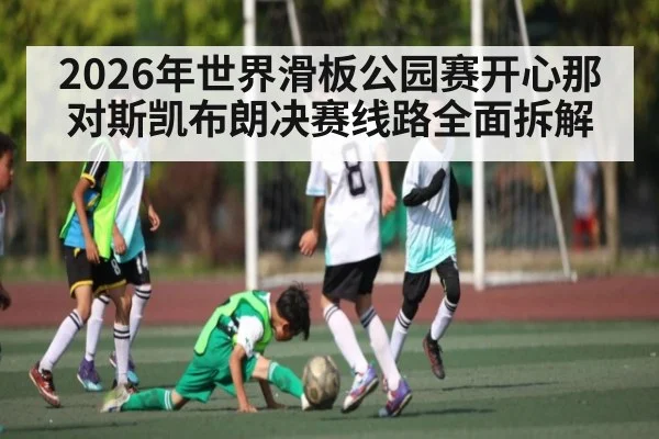 2026年世界滑板公园赛开心那对斯凯布朗决赛线路全面拆解